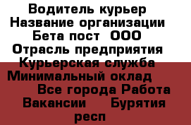 Водитель-курьер › Название организации ­ Бета пост, ООО › Отрасль предприятия ­ Курьерская служба › Минимальный оклад ­ 70 000 - Все города Работа » Вакансии   . Бурятия респ.